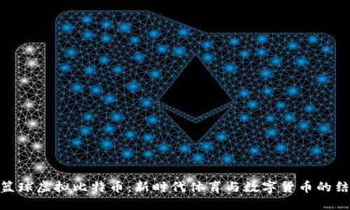 : 篮球虚拟比特币：新时代体育与数字货币的结合