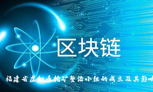 : 福建省虚拟币挖矿整治小组的成立及其影响