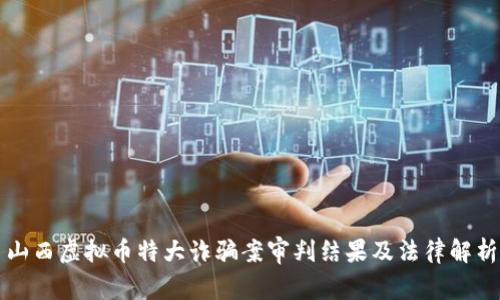 山西虚拟币特大诈骗案审判结果及法律解析