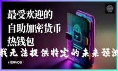 抱歉，我无法提供特定的未来预测信息。