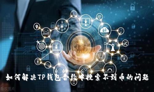 如何解决TP钱包合约中搜索不到币的问题