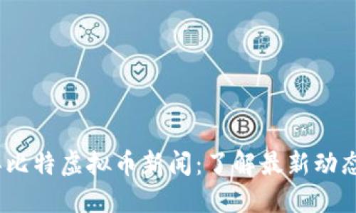 2023年比特虚拟币新闻：了解最新动态与趋势